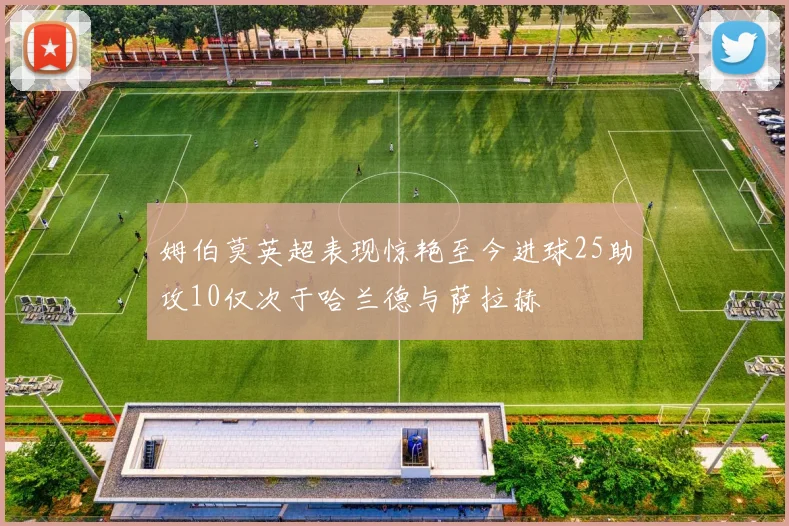 姆伯莫英超表现惊艳至今进球25助攻10仅次于哈兰德与萨拉赫