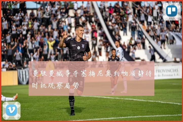 曼联曼城争夺塞梅尼奥利物浦静待时机观察局势