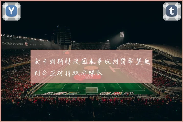 麦卡利斯特谈国米争议判罚希望裁判公正对待双方球队