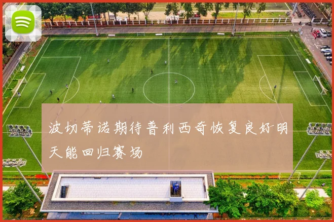波切蒂诺期待普利西奇恢复良好明天能回归赛场