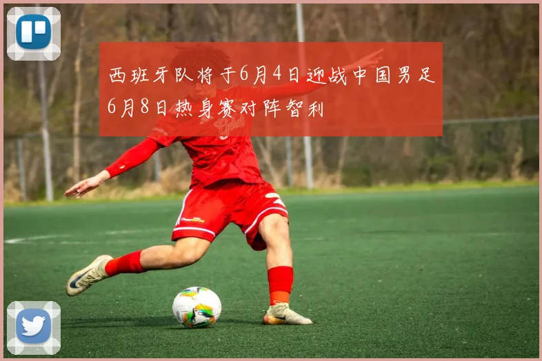 西班牙队将于6月4日迎战中国男足6月8日热身赛对阵智利