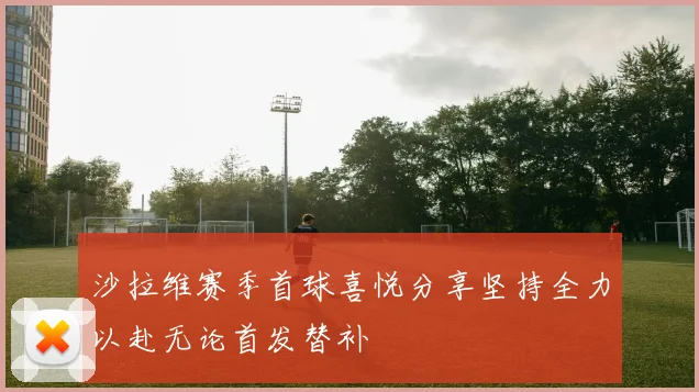 沙拉维赛季首球喜悦分享坚持全力以赴无论首发替补