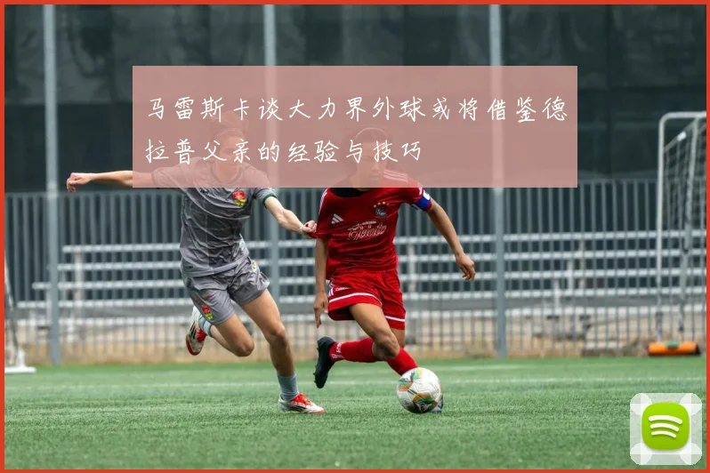 马雷斯卡谈大力界外球或将借鉴德拉普父亲的经验与技巧