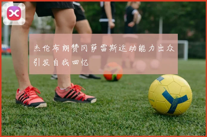 杰伦布朗赞冈萨雷斯运动能力出众引发自我回忆