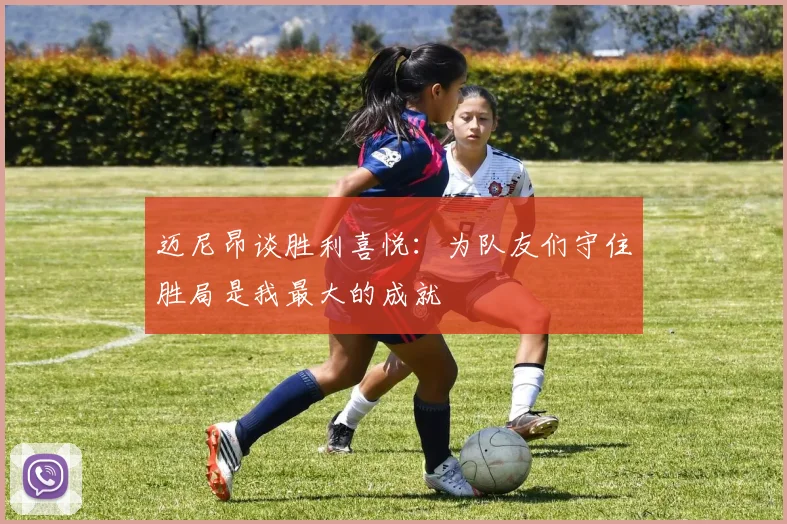 迈尼昂谈胜利喜悦：为队友们守住胜局是我最大的成就