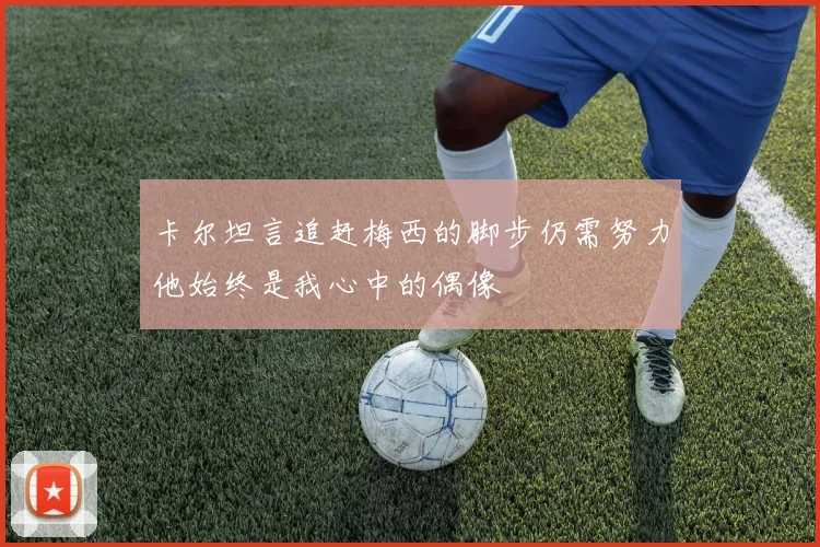 卡尔坦言追赶梅西的脚步仍需努力他始终是我心中的偶像