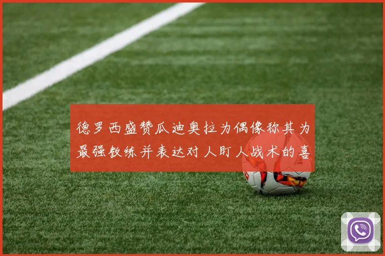 德罗西盛赞瓜迪奥拉为偶像称其为最强教练并表达对人盯人战术的喜爱
