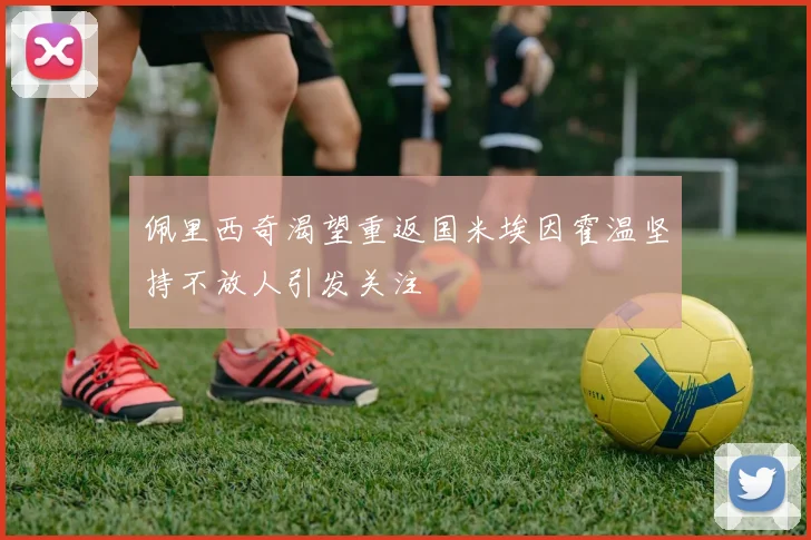 佩里西奇渴望重返国米埃因霍温坚持不放人引发关注