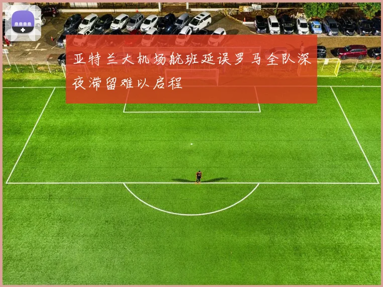 亚特兰大机场航班延误罗马全队深夜滞留难以启程