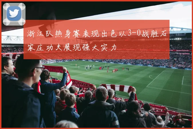 浙江队热身赛表现出色以3-0战胜石家庄功夫展现强大实力