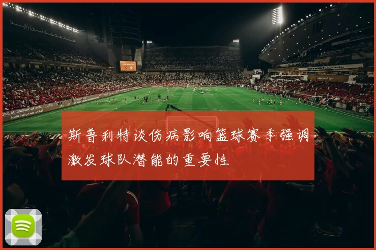 斯普利特谈伤病影响篮球赛季强调激发球队潜能的重要性