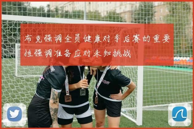 布克强调全员健康对季后赛的重要性强调准备应对未知挑战