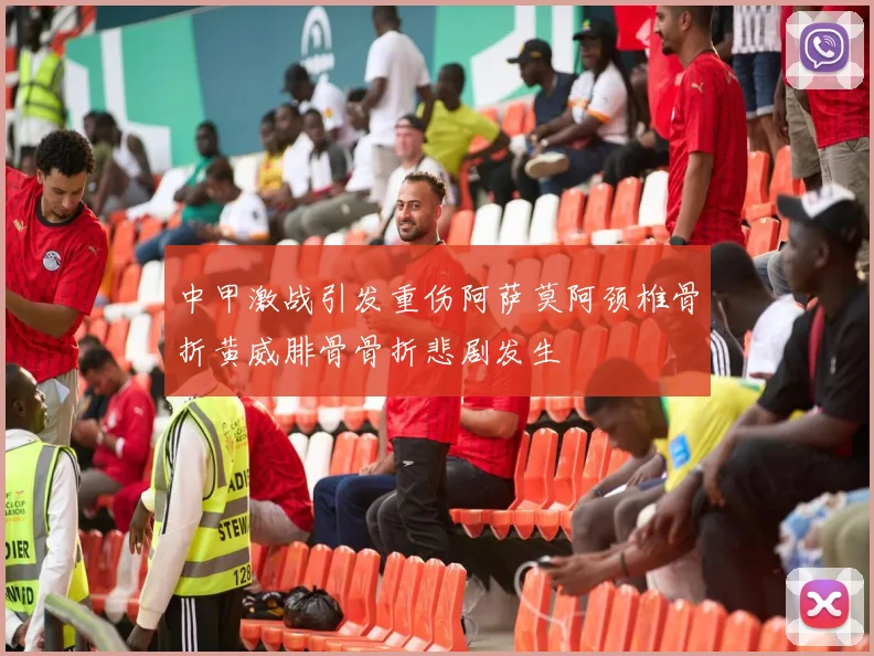 中甲激战引发重伤阿萨莫阿颈椎骨折黄威腓骨骨折悲剧发生