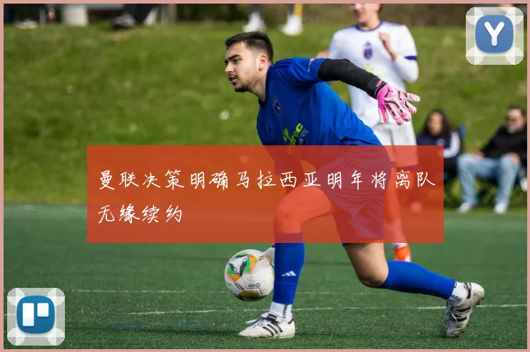 曼联决策明确马拉西亚明年将离队无缘续约