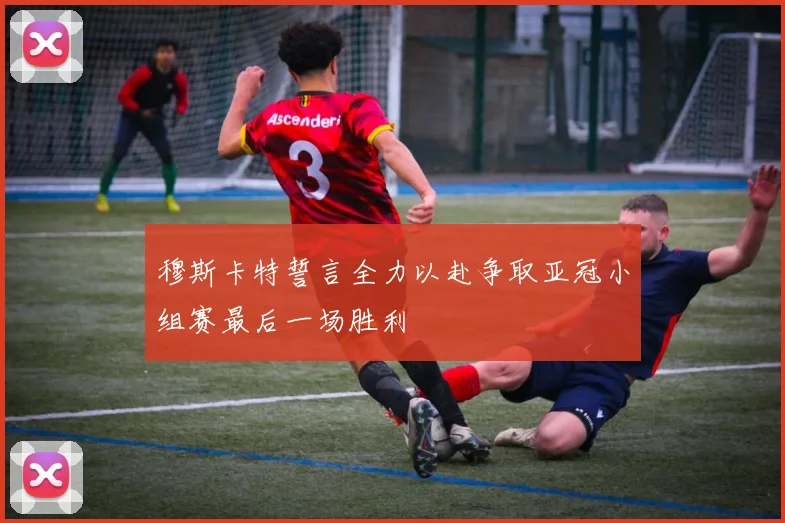 穆斯卡特誓言全力以赴争取亚冠小组赛最后一场胜利