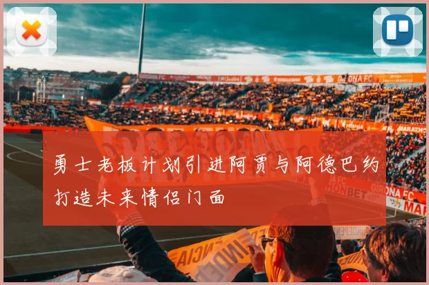 勇士老板计划引进阿贾与阿德巴约打造未来情侣门面
