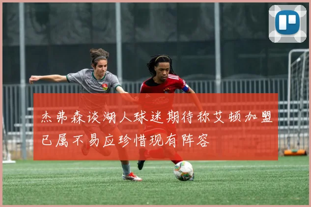 杰弗森谈湖人球迷期待称艾顿加盟已属不易应珍惜现有阵容