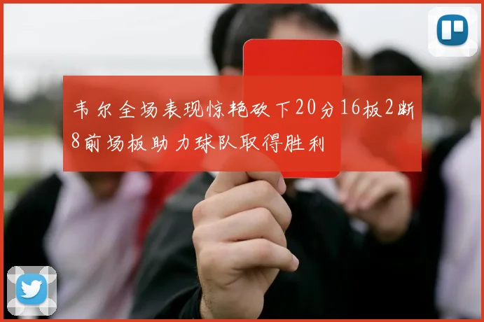 韦尔全场表现惊艳砍下20分16板2断8前场板助力球队取得胜利