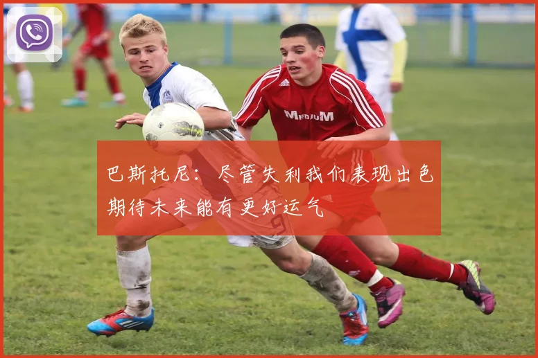 巴斯托尼：尽管失利我们表现出色期待未来能有更好运气