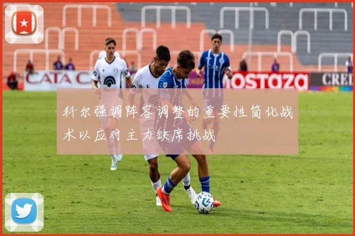 科尔强调阵容调整的重要性简化战术以应对主力缺席挑战