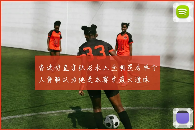 香波特直言狄龙未入全明星名单令人费解认为他是本赛季最大遗珠