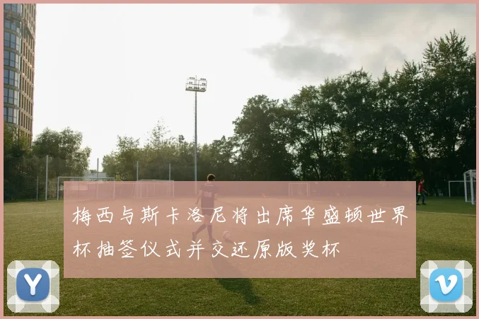 梅西与斯卡洛尼将出席华盛顿世界杯抽签仪式并交还原版奖杯