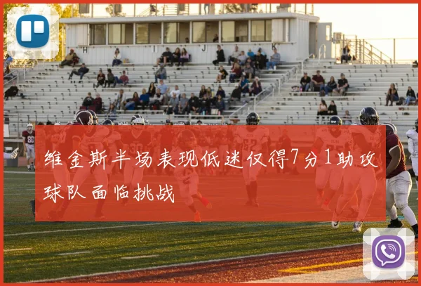 维金斯半场表现低迷仅得7分1助攻球队面临挑战